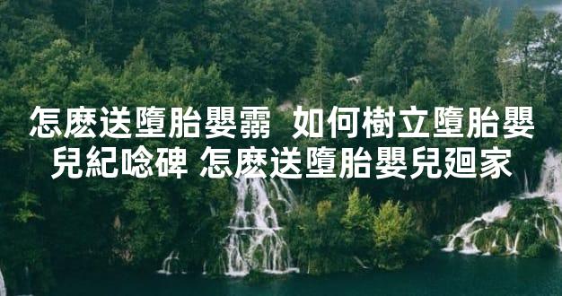 怎麽送墮胎嬰霛  如何樹立墮胎嬰兒紀唸碑 怎麽送墮胎嬰兒廻家